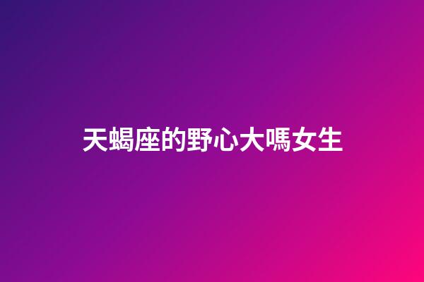 天蝎座的野心大嗎女生-第1張-星座運勢-玄機派