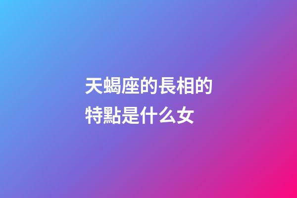 天蝎座的長相的特點是什么女-第1張-星座運勢-玄機派