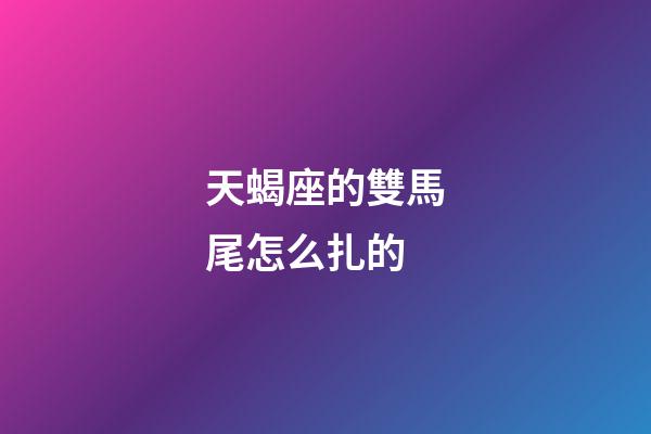 天蝎座的雙馬尾怎么扎的-第1張-星座運勢-玄機派