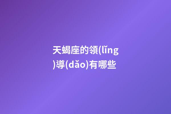 天蝎座的領(lǐng)導(dǎo)有哪些-第1張-星座運(yùn)勢-玄機(jī)派