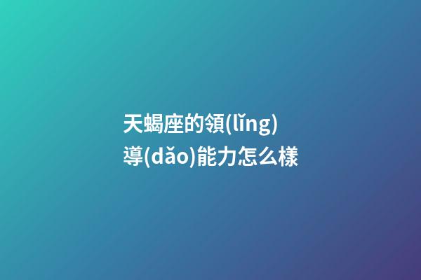 天蝎座的領(lǐng)導(dǎo)能力怎么樣-第1張-星座運勢-玄機派