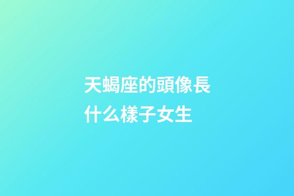 天蝎座的頭像長什么樣子女生-第1張-星座運勢-玄機派