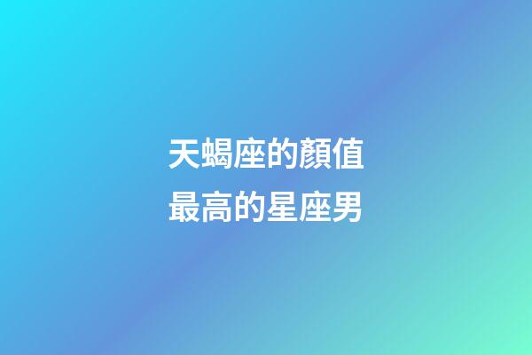 天蝎座的顏值最高的星座男-第1張-星座運勢-玄機派
