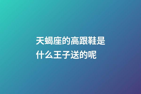 天蝎座的高跟鞋是什么王子送的呢-第1張-星座運勢-玄機派