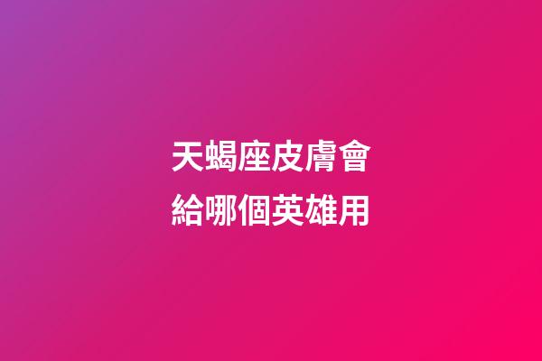 天蝎座皮膚會給哪個英雄用-第1張-星座運勢-玄機派