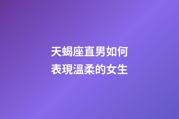 天蝎座直男如何表現溫柔的女生-第1張-星座運勢-玄機派