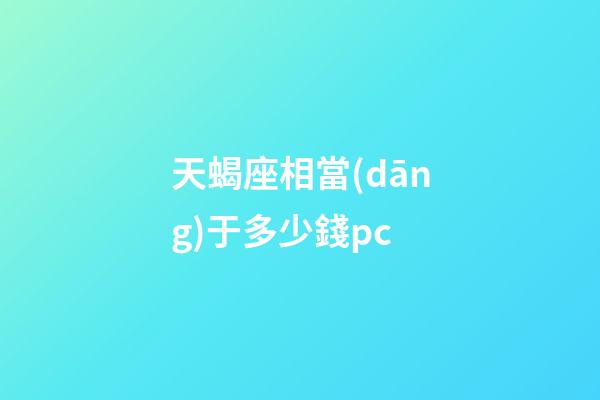 天蝎座相當(dāng)于多少錢pc-第1張-星座運(yùn)勢(shì)-玄機(jī)派