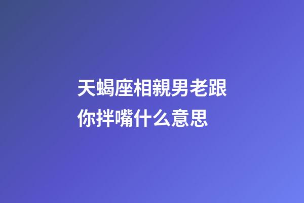 天蝎座相親男老跟你拌嘴什么意思-第1張-星座運勢-玄機派