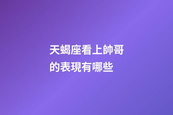 天蝎座看上帥哥的表現有哪些-第1張-星座運勢-玄機派
