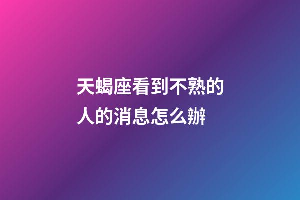天蝎座看到不熟的人的消息怎么辦
