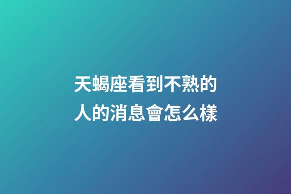 天蝎座看到不熟的人的消息會怎么樣-第1張-星座運勢-玄機派