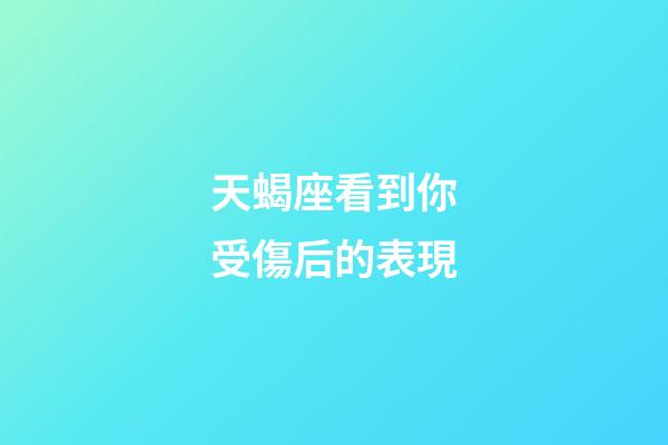 天蝎座看到你受傷后的表現-第1張-星座運勢-玄機派