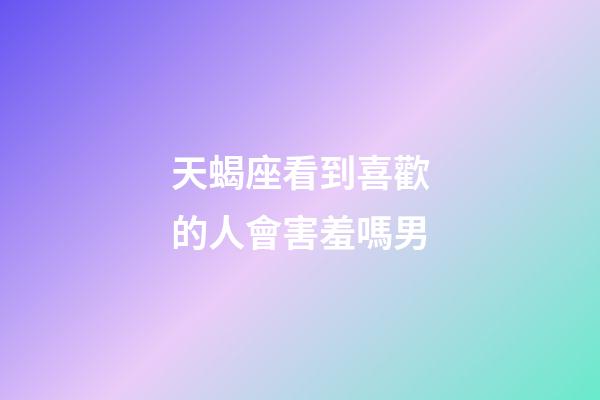 天蝎座看到喜歡的人會害羞嗎男-第1張-星座運勢-玄機派