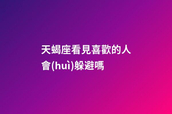天蝎座看見喜歡的人會(huì)躲避嗎-第1張-星座運(yùn)勢(shì)-玄機(jī)派