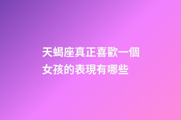 天蝎座真正喜歡一個女孩的表現有哪些-第1張-星座運勢-玄機派