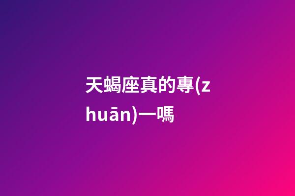 天蝎座真的專(zhuān)一嗎-第1張-星座運(yùn)勢(shì)-玄機(jī)派