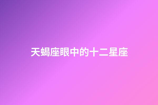 天蝎座眼中的十二星座-第1張-星座運勢-玄機派