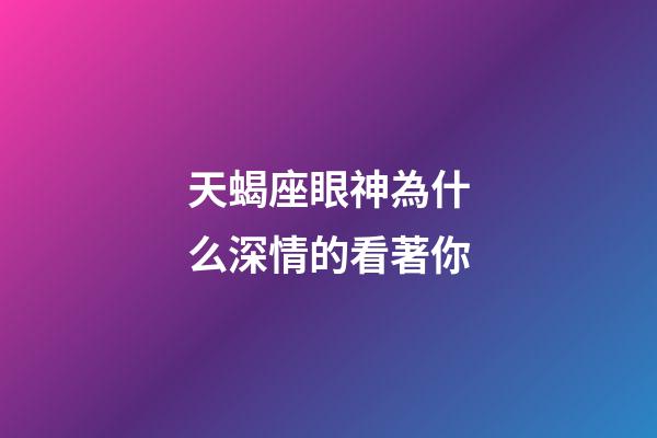 天蝎座眼神為什么深情的看著你-第1張-星座運(yùn)勢(shì)-玄機(jī)派