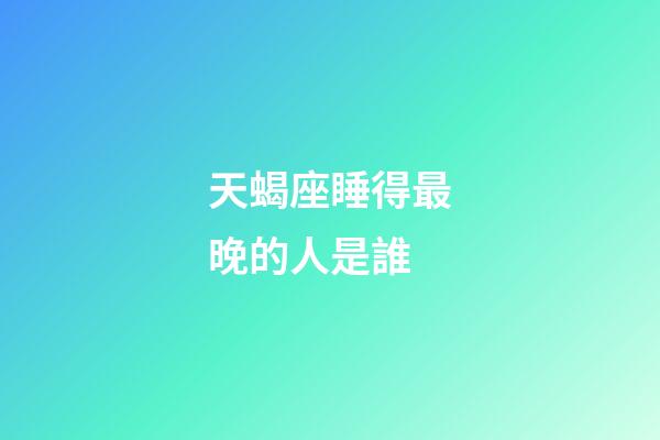 天蝎座睡得最晚的人是誰-第1張-星座運勢-玄機派