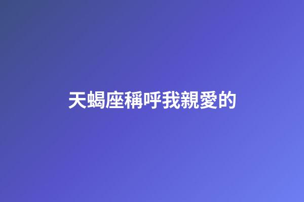 天蝎座稱呼我親愛的-第1張-星座運(yùn)勢-玄機(jī)派