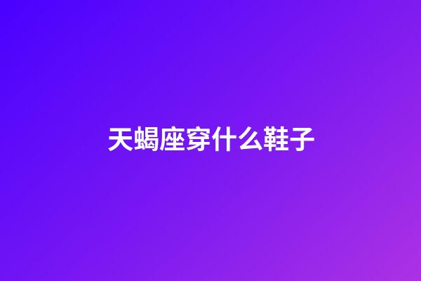 天蝎座穿什么鞋子-第1張-星座運勢-玄機派