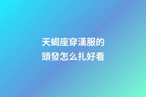 天蝎座穿漢服的頭發怎么扎好看-第1張-星座運勢-玄機派