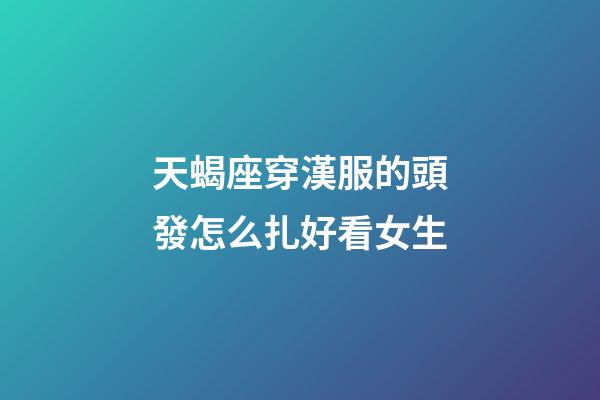 天蝎座穿漢服的頭發怎么扎好看女生-第1張-星座運勢-玄機派