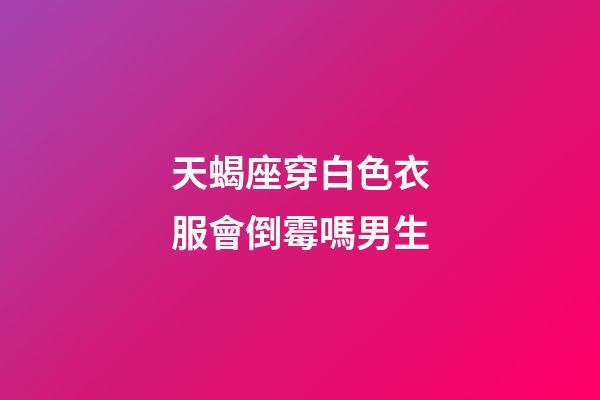天蝎座穿白色衣服會倒霉嗎男生-第1張-星座運勢-玄機派
