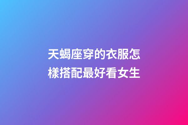 天蝎座穿的衣服怎樣搭配最好看女生-第1張-星座運(yùn)勢(shì)-玄機(jī)派