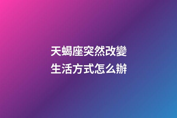天蝎座突然改變生活方式怎么辦-第1張-星座運勢-玄機(jī)派