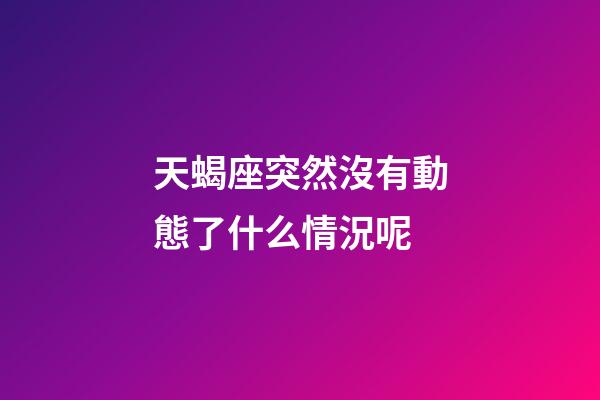 天蝎座突然沒有動態了什么情況呢-第1張-星座運勢-玄機派