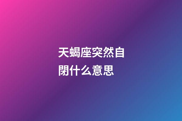 天蝎座突然自閉什么意思-第1張-星座運勢-玄機派