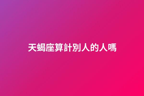 天蝎座算計別人的人嗎-第1張-星座運勢-玄機派