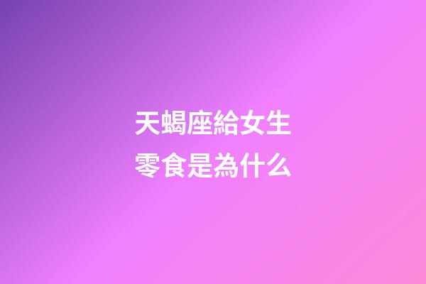 天蝎座給女生零食是為什么-第1張-星座運(yùn)勢(shì)-玄機(jī)派