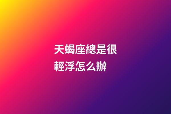 天蝎座總是很輕浮怎么辦-第1張-星座運勢-玄機派