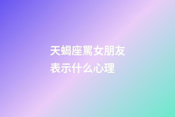 天蝎座罵女朋友表示什么心理-第1張-星座運勢-玄機派