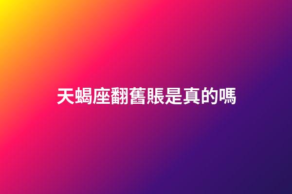 天蝎座翻舊賬是真的嗎