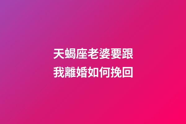 天蝎座老婆要跟我離婚如何挽回-第1張-星座運(yùn)勢(shì)-玄機(jī)派