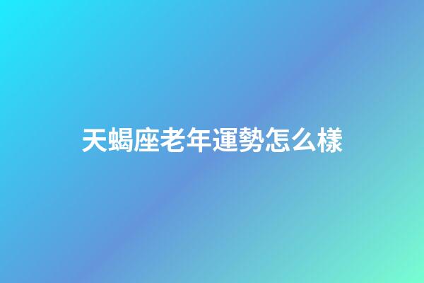天蝎座老年運勢怎么樣-第1張-星座運勢-玄機派