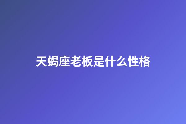 天蝎座老板是什么性格-第1張-星座運(yùn)勢(shì)-玄機(jī)派