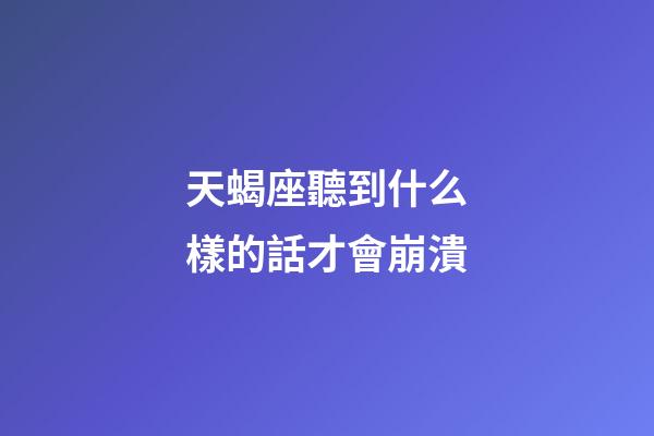 天蝎座聽到什么樣的話才會崩潰-第1張-星座運勢-玄機派
