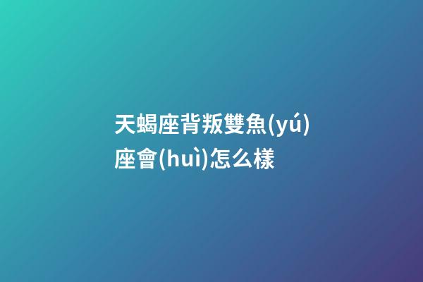 天蝎座背叛雙魚(yú)座會(huì)怎么樣-第1張-星座運(yùn)勢(shì)-玄機(jī)派