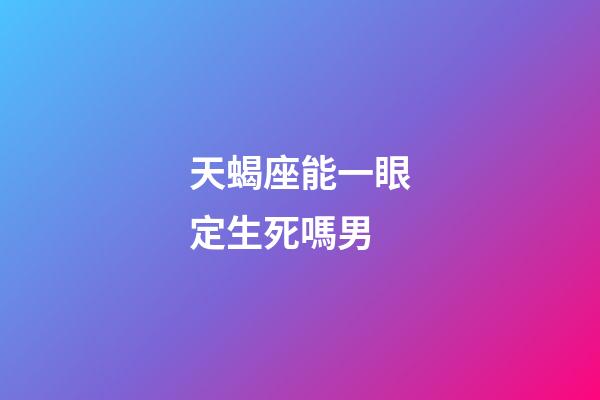天蝎座能一眼定生死嗎男-第1張-星座運勢-玄機派