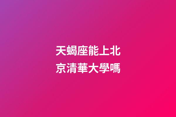 天蝎座能上北京清華大學嗎-第1張-星座運勢-玄機派