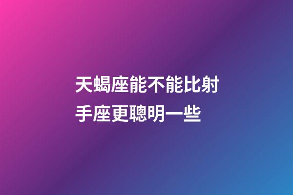 天蝎座能不能比射手座更聰明一些-第1張-星座運勢-玄機派