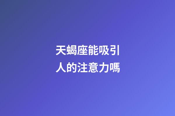 天蝎座能吸引人的注意力嗎-第1張-星座運(yùn)勢(shì)-玄機(jī)派