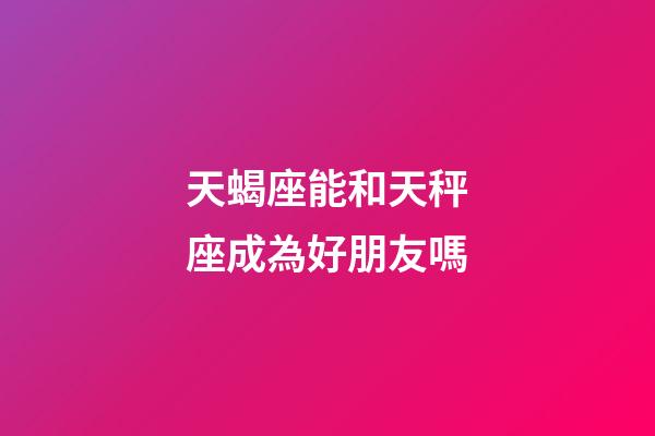 天蝎座能和天秤座成為好朋友嗎-第1張-星座運勢-玄機派