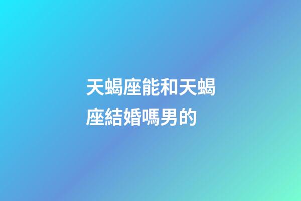 天蝎座能和天蝎座結婚嗎男的-第1張-星座運勢-玄機派