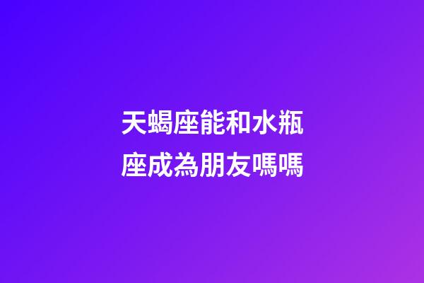 天蝎座能和水瓶座成為朋友嗎嗎-第1張-星座運勢-玄機派