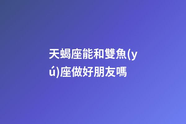 天蝎座能和雙魚(yú)座做好朋友嗎-第1張-星座運(yùn)勢(shì)-玄機(jī)派